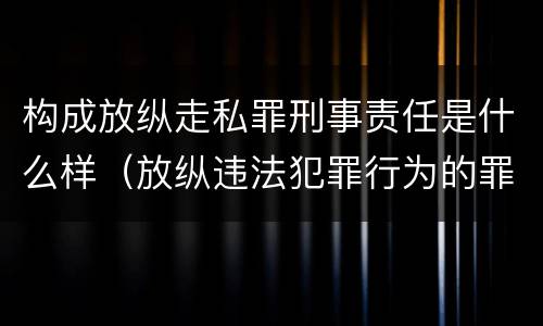 构成放纵走私罪刑事责任是什么样（放纵违法犯罪行为的罪名）