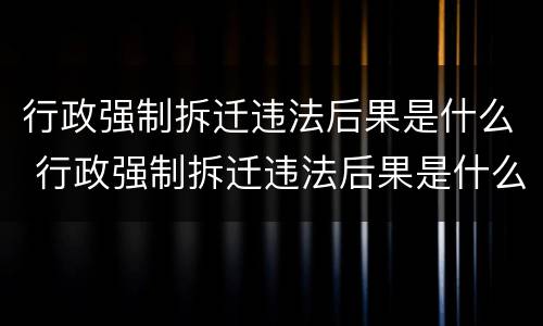 行政强制拆迁违法后果是什么 行政强制拆迁违法后果是什么样的