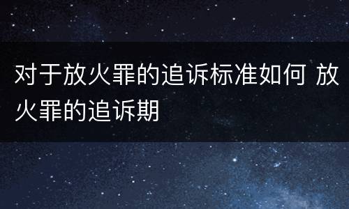 对于放火罪的追诉标准如何 放火罪的追诉期