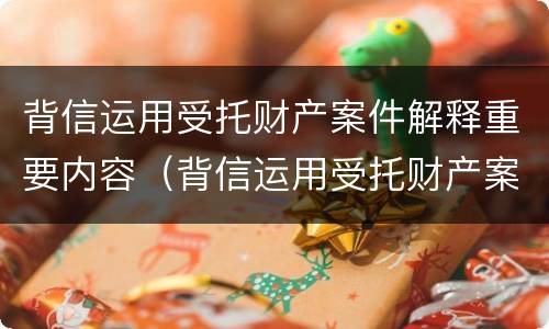 背信运用受托财产案件解释重要内容（背信运用受托财产案件解释重要内容包括）