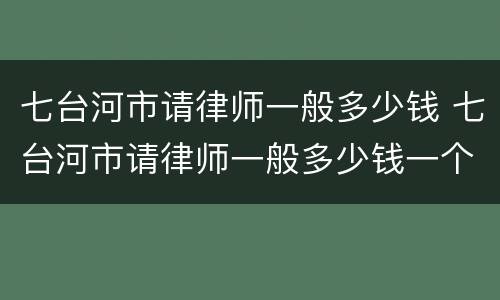 七台河市请律师一般多少钱 七台河市请律师一般多少钱一个月
