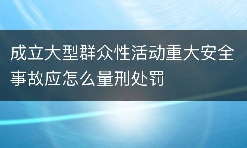 成立大型群众性活动重大安全事故应怎么量刑处罚