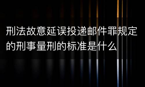 刑法故意延误投递邮件罪规定的刑事量刑的标准是什么