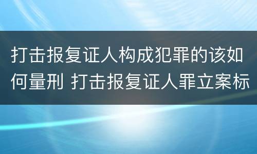 打击报复证人构成犯罪的该如何量刑 打击报复证人罪立案标准