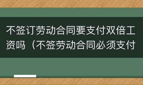 不签订劳动合同要支付双倍工资吗（不签劳动合同必须支付双倍工资么）