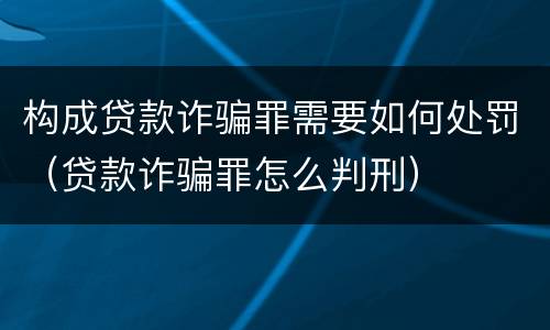 构成贷款诈骗罪需要如何处罚（贷款诈骗罪怎么判刑）