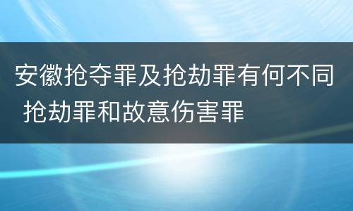 安徽抢夺罪及抢劫罪有何不同 抢劫罪和故意伤害罪