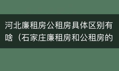 河北廉租房公租房具体区别有啥（石家庄廉租房和公租房的区别多少钱）