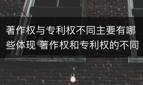著作权与专利权不同主要有哪些体现 著作权和专利权的不同