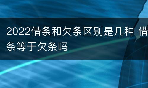 2022借条和欠条区别是几种 借条等于欠条吗