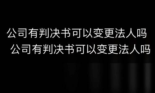 公司有判决书可以变更法人吗 公司有判决书可以变更法人吗