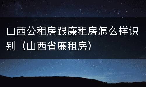山西公租房跟廉租房怎么样识别（山西省廉租房）