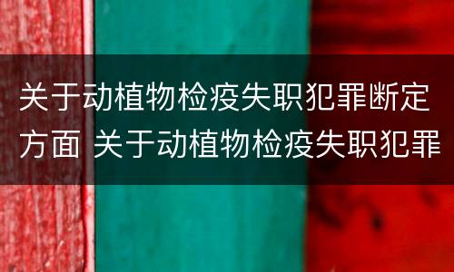关于动植物检疫失职犯罪断定方面 关于动植物检疫失职犯罪断定方面的建议
