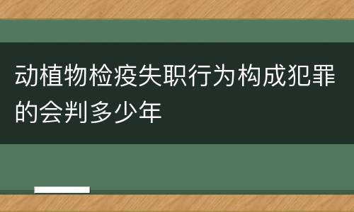 动植物检疫失职行为构成犯罪的会判多少年