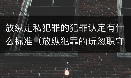 放纵走私犯罪的犯罪认定有什么标准（放纵犯罪的玩忽职守）