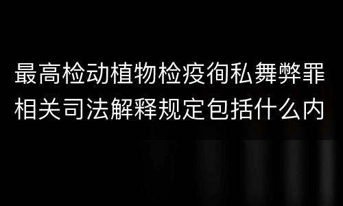 最高检动植物检疫徇私舞弊罪相关司法解释规定包括什么内容