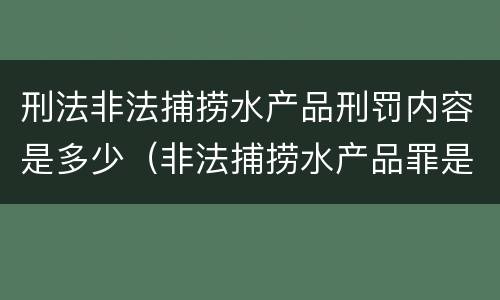 刑法非法捕捞水产品刑罚内容是多少（非法捕捞水产品罪是刑事案件吗）