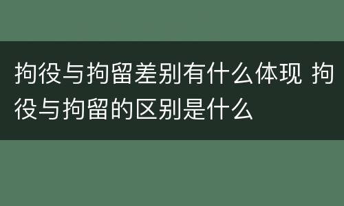 拘役与拘留差别有什么体现 拘役与拘留的区别是什么