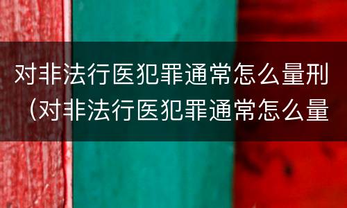 对非法行医犯罪通常怎么量刑（对非法行医犯罪通常怎么量刑呢）