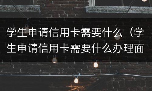 学生申请信用卡需要什么（学生申请信用卡需要什么办理面签）