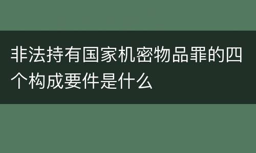 非法持有国家机密物品罪的四个构成要件是什么