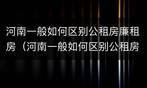 河南一般如何区别公租房廉租房（河南一般如何区别公租房廉租房呢）