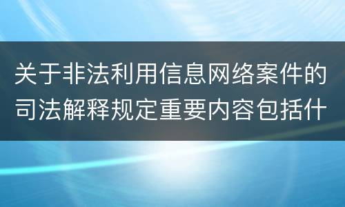 关于非法利用信息网络案件的司法解释规定重要内容包括什么