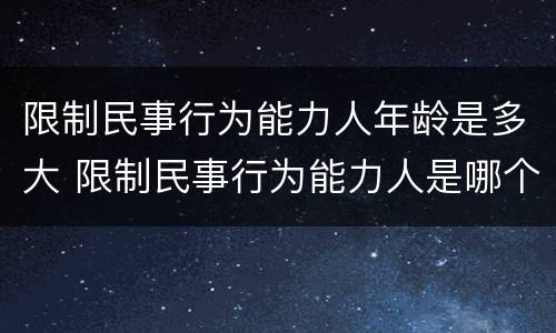 限制民事行为能力人年龄是多大 限制民事行为能力人是哪个年龄段