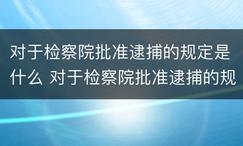 对于检察院批准逮捕的规定是什么 对于检察院批准逮捕的规定是什么时候