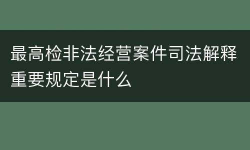 最高检非法经营案件司法解释重要规定是什么