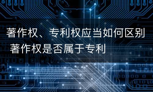 著作权、专利权应当如何区别 著作权是否属于专利