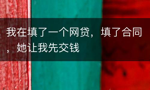 我在填了一个网贷，填了合同，她让我先交钱