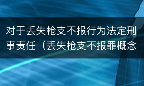 对于丢失枪支不报行为法定刑事责任（丢失枪支不报罪概念）