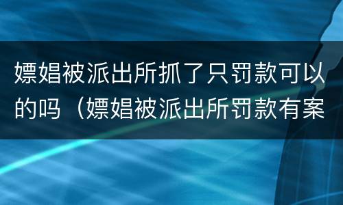 嫖娼被派出所抓了只罚款可以的吗（嫖娼被派出所罚款有案底吗）