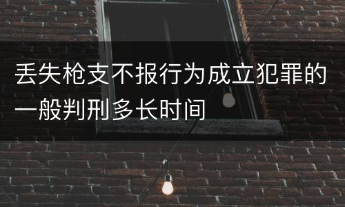 丢失枪支不报行为成立犯罪的一般判刑多长时间