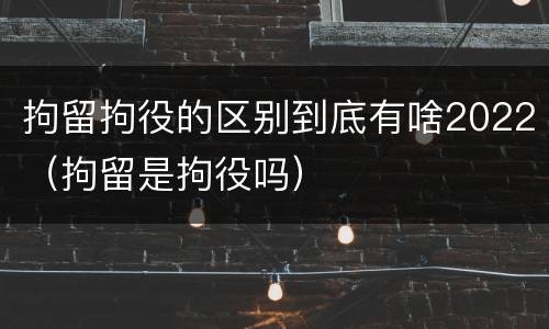 拘留拘役的区别到底有啥2022（拘留是拘役吗）