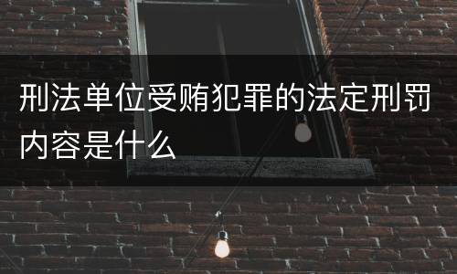 刑法单位受贿犯罪的法定刑罚内容是什么