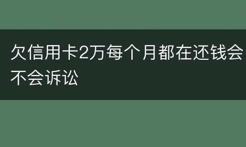 欠信用卡2万每个月都在还钱会不会诉讼