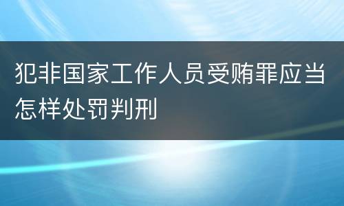 犯非国家工作人员受贿罪应当怎样处罚判刑