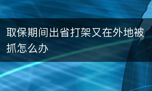 取保期间出省打架又在外地被抓怎么办