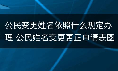 公民变更姓名依照什么规定办理 公民姓名变更更正申请表图片