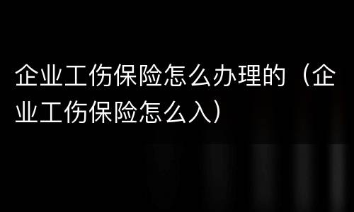 企业工伤保险怎么办理的（企业工伤保险怎么入）