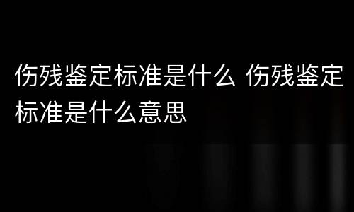 伤残鉴定标准是什么 伤残鉴定标准是什么意思