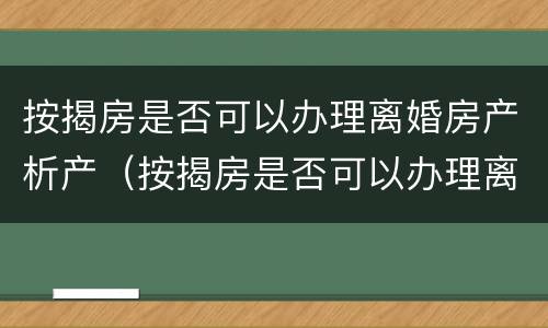 按揭房是否可以办理离婚房产析产（按揭房是否可以办理离婚房产析产证）