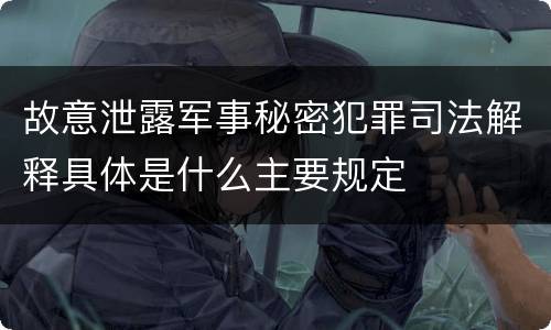 故意泄露军事秘密犯罪司法解释具体是什么主要规定
