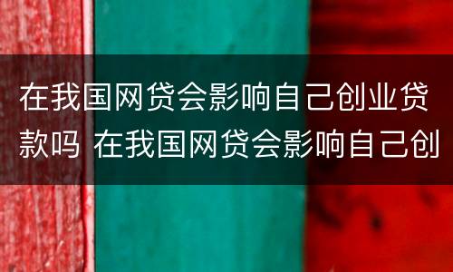在我国网贷会影响自己创业贷款吗 在我国网贷会影响自己创业贷款吗为什么