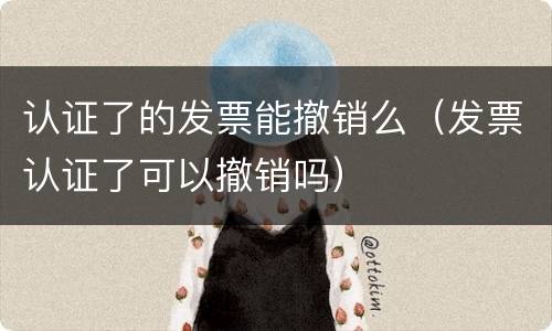 认证了的发票能撤销么（发票认证了可以撤销吗）