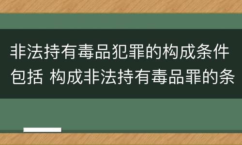 非法持有毒品犯罪的构成条件包括 构成非法持有毒品罪的条件是