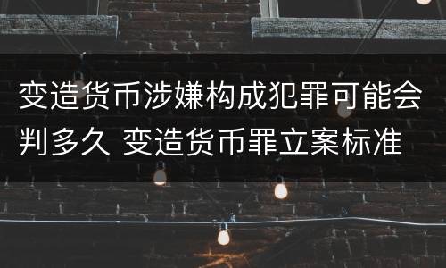 变造货币涉嫌构成犯罪可能会判多久 变造货币罪立案标准