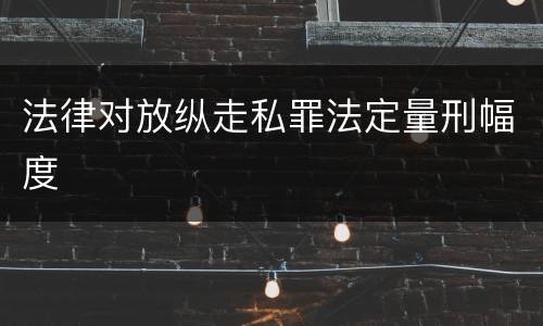 法律对放纵走私罪法定量刑幅度